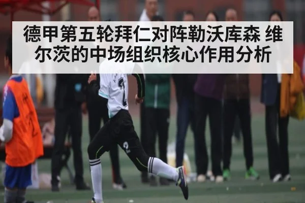 德甲第五轮拜仁对阵勒沃库森 维尔茨的中场组织核心作用分析 - kaiyun