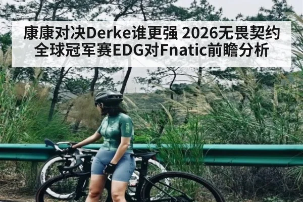 康康对决Derke谁更强 2026无畏契约全球冠军赛EDG对Fnatic前瞻分析