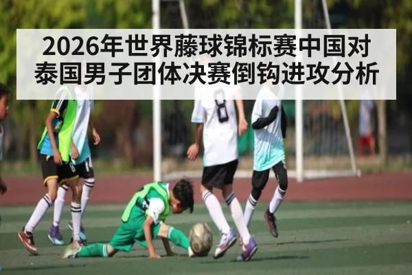 2026年世界藤球锦标赛中国对泰国男子团体决赛倒钩进攻分析